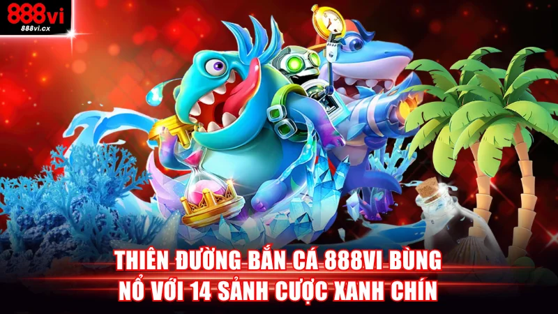 Thiên Đường Bắn Cá 888VI Bùng Nổ Với 14 Sảnh Cược Xanh Chín