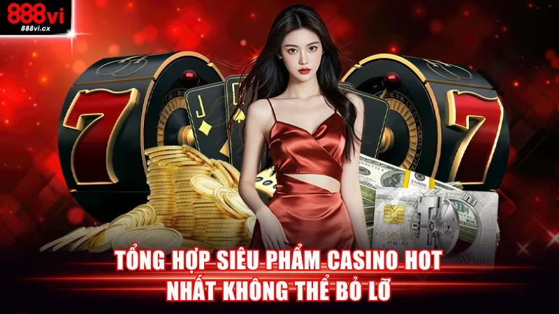 Tổng hợp siêu phẩm casino hot nhất không thể bỏ lỡ