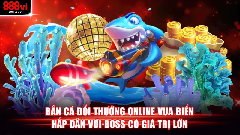 Bắn cá đổi thưởng online Vua Biển hấp dẫn với boss có giá trị lớn