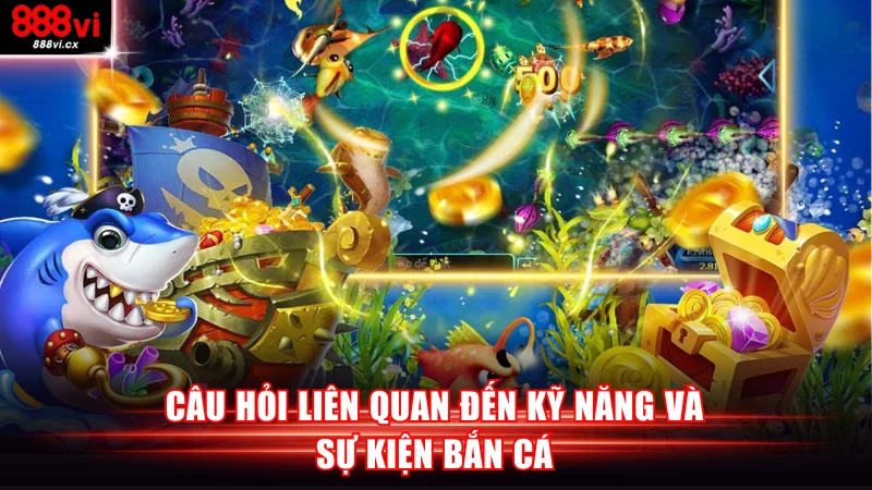 Câu hỏi liên quan đến kỹ năng và sự kiện bắn cá