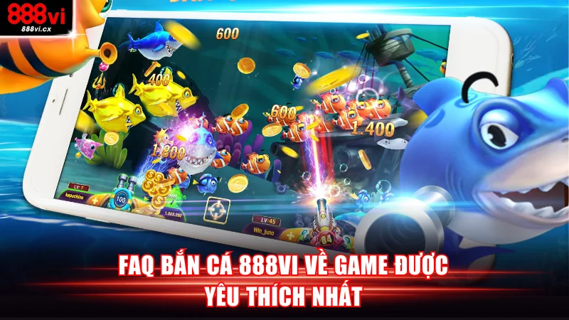 FAQ bắn cá 888VI về game được yêu thích nhất