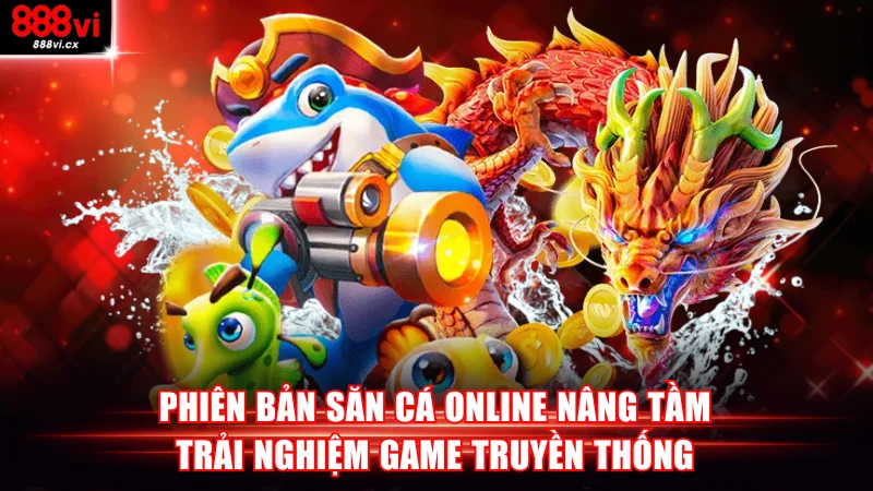 Phiên bản săn cá online nâng tầm trải nghiệm game truyền thống